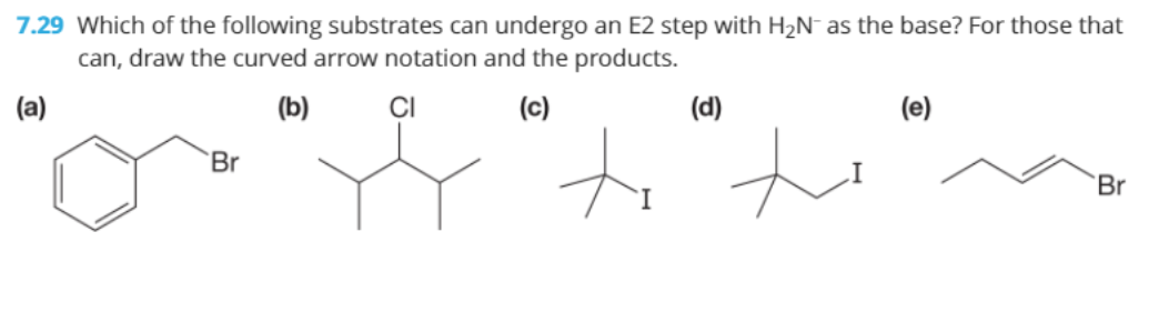 7.29 Which of the following substrates can undergo an E2 step with H2N¯ as the base? For those that
can, draw the curved arrow notation and the products.
(a)
(b)
ÇI
(c)
(d)
(e)
to
`Br
Br

