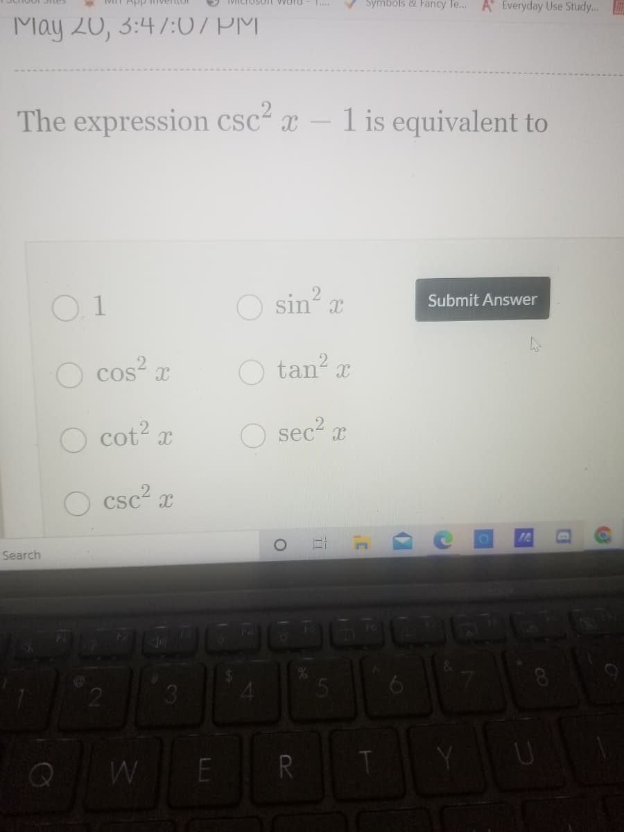MT App nventor
D MIchOSoft word
V Symbols & Fancy Te..
A* Everyday Use Study...
L..
May 20, 3:47:07 PM
The expression csc² x
1 is equivalent to
O sin? x
Submit Answer
O cos?
tan x
O cot? x
O sec? æ
O csc? x
1A
Search
R
