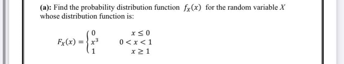 (a): Find the probability distribution function fy(x) for the random variable X
whose distribution function is:
x< 0
0 < x < 1
Fx(x) =
x3
1
x 21
