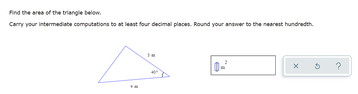 Find the area of the triangle below.
Carry your intermediate computations to at least four decimal places. Round your answer to the nearest hundredth.
3 m
2
?
m
40°
4 m
