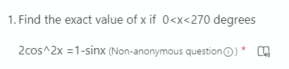 1. Find the exact value of x if 0<x<270 degrees
2cos^2x =1-sinx (Non-anonymous questionO) * n
