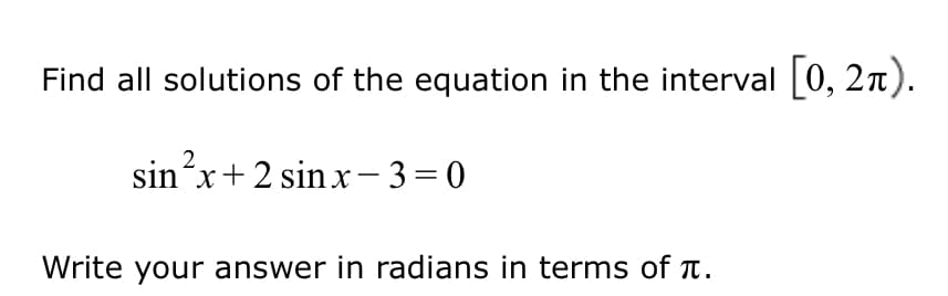 Find all solutions of the equation in the interval 0, 2n).
2
sin'x+2 sinx – 3=0
Write your answer in radians in terms of T.
