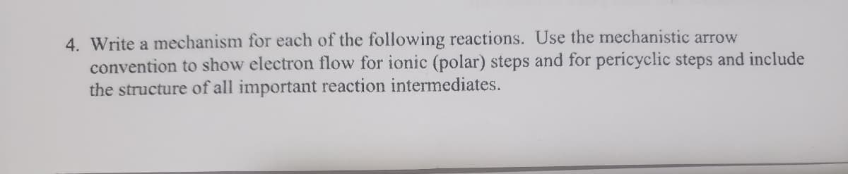 4. Write a mechanism for each of the following reactions. Use the mechanistic arrow
convention to show electron flow for ionic (polar) steps and for pericyclic steps and include
the structure of all important reaction intermediates.
