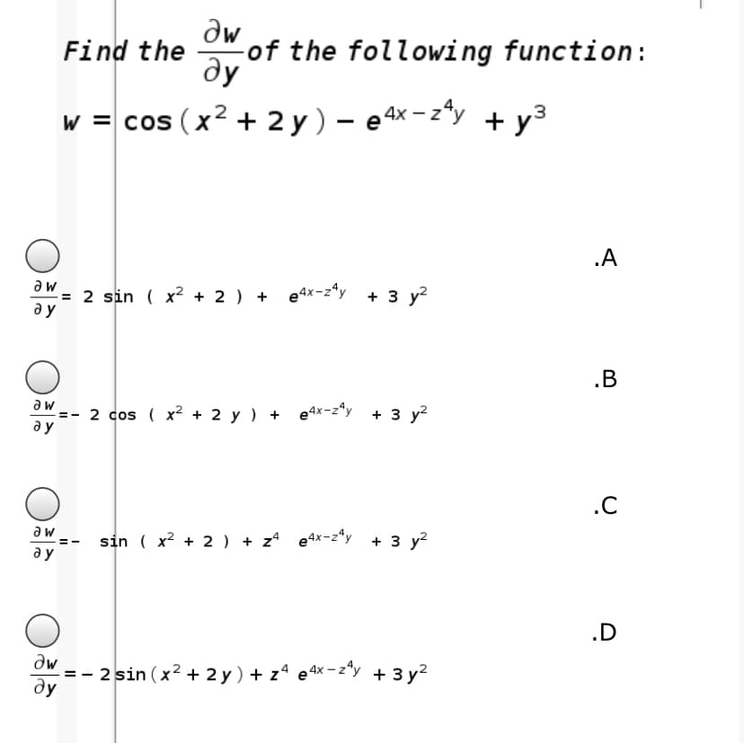 Find the
-of the following function :
ду
w = cos (x2 + 2 y) – e 4x - z*y + y3
.A
a w
= 2 sin ( x2 + 2 ) + e4x-z*y + 3 y?
ду
.B
a w
2 cos ( x2 + 2 y ) + e4x-z*y + 3 y?
= -
a y
.C
sin ( x2 + 2 ) + zª e4x-z*y + 3 y2
a y
.D
dw
-= - 2 sin (x2 + 2 y) + z4 e4x-z*y + 3 y2
ду
