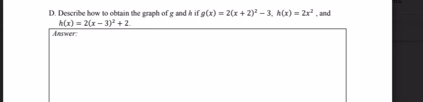 D. Describe how to obtain the graph of g and h if g(x) = 2(x + 2)² – 3, h(x) = 2x² , and
h(x) = 2(x – 3)² + 2.
| Answer:
