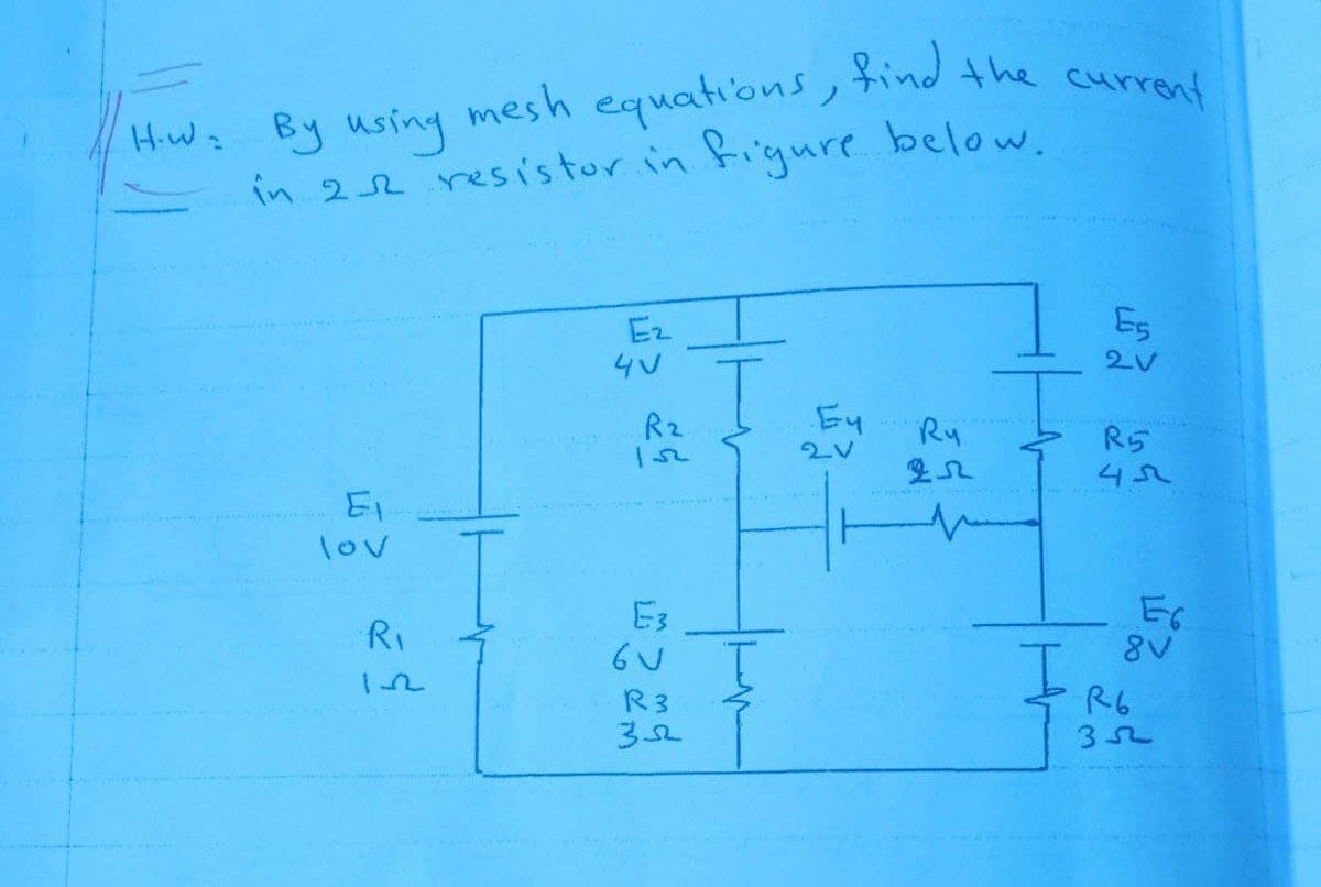 Hiw: By using mesh equations, find the curront
find the current
mesh equations,
By using
in 22 resistor in figure below.
H.W:
Ez
Es
4V
R2
Ey
Ry
R5
452
lov
E3
RI
R3
R6
352
352
