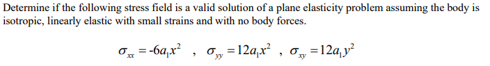 Determine if the following stress field is a valid solution of a plane elasticity problem assuming the body is
isotropic, linearly elastic with small strains and with no body forces.
Ox = -6a,x?
O„ = 12a,x
, o =12a,y?
