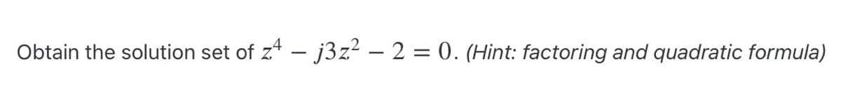 Obtain the solution set of z* – j3z? – 2 = 0. (Hint: factoring and quadratic formula)
