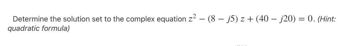 Determine the solution set to the complex equation z? – (8 – j5) z + (40 – j20) = 0. (Hint:
quadratic formula)

