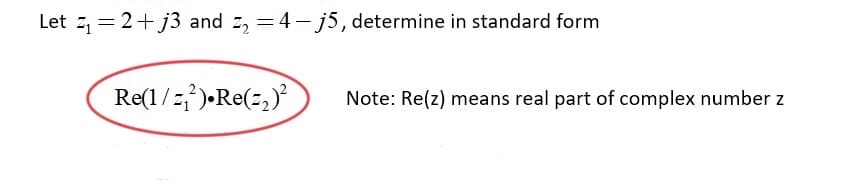 Let z, = 2+ j3 and z, =4 –j5, determine in standard form
Re(1/z{)•Re(z,)
Note: Re(z) means real part of complex number z
