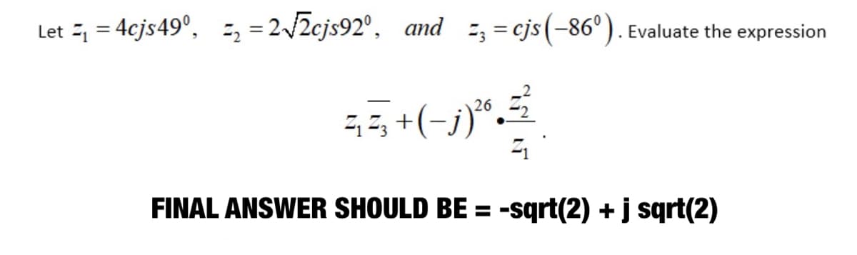 Let =1 = 4cjs49°, =, =2/2cjs92°, and =, = cjs(-86°). Evaluate the expression
26
3Z, +(-j)“.
FINAL ANSWER SHOULD BE = -sqrt(2) + j sqrt(2)
