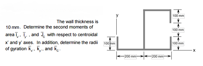 The wall thickness is
10 mm. Determine the second moments of
area T., T., and with respect to centroidal
x' and y' axes. In addition, determine the radii
of gyration K., K., and K.
100 mm
-200 mm
200 mm
100 mm
100 mm
100 mm
X