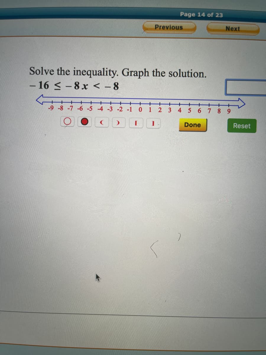 Page 14 of 23
Previous
Next
Solve the inequality. Graph the solution.
- 16 < - 8x < - 8
-9-8 -7 -6 -5 4 -3 -2 -1
1
2
4
56789
Done
Reset
