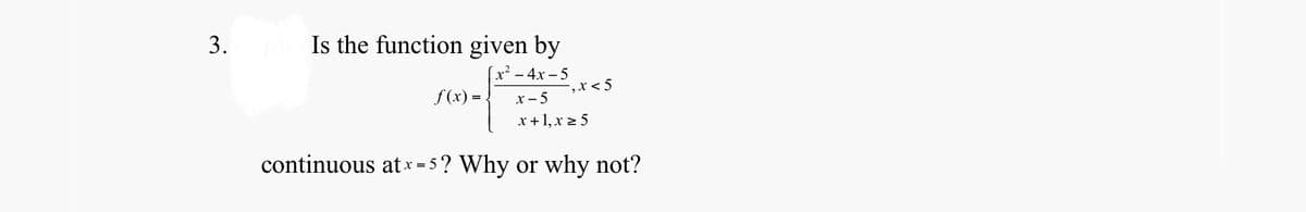 Is the function given by
x² - 4x – 5
-,x< 5
f(x) = .
x - 5
x +1, x 2 5
continuous atx = 5? Why or why not?
3.
