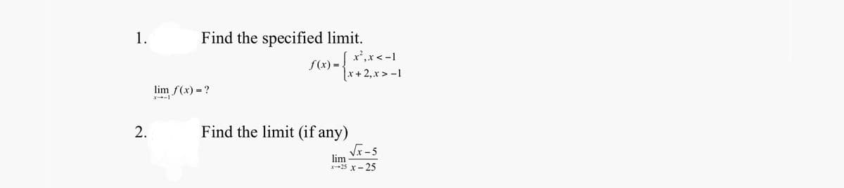 1.
Find the specified limit.
x',x< -1
f(x) =
[x+ 2,x > -1
lim f(x) = ?
x-1
Find the limit (if any)
Vx-5
lim
x-25 x - 25
2.

