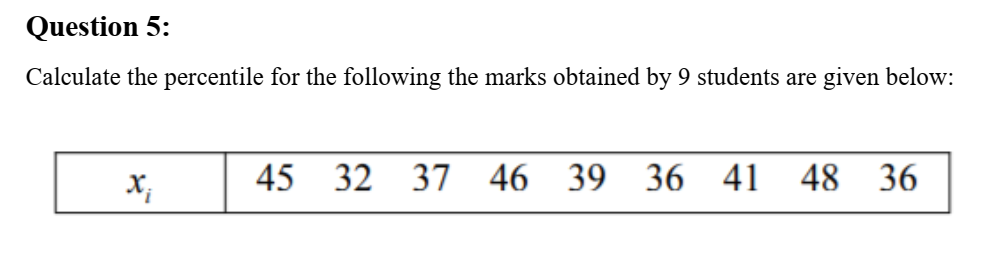 Question 5:
Calculate the percentile for the following the marks obtained by 9 students are given below:
45 32
37 46
39 36
41
48
36
