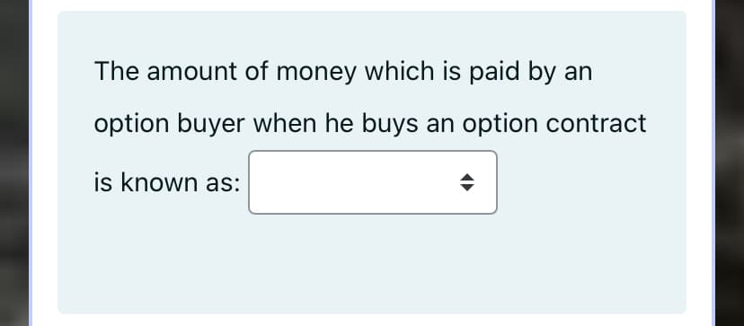 The amount of money which is paid by an
option buyer when he buys an option contract
is known as:
