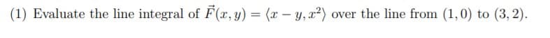 (1) Evaluate the line integral of F(x, y) = (x – y, x²) over the line from (1,0) to (3, 2).
