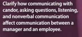 Clarify how communicating with
candor, asking questions, listening,
and nonverbal communication
affect communication between a
manager and an employee.
