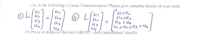 (a). Is the following a Linear Transformation? Please give complete details of your work.
OL
in,
Uz
Uz
%3D
Uz
Us
Us t 44
44
(b) Prove or disprove that det (ABCD)= det(A)det(B)det(C)det(D)
