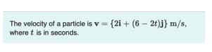 The velocity of a particle is v = {2i + (6 – 2t)j} m/s,
where t is in seconds.
