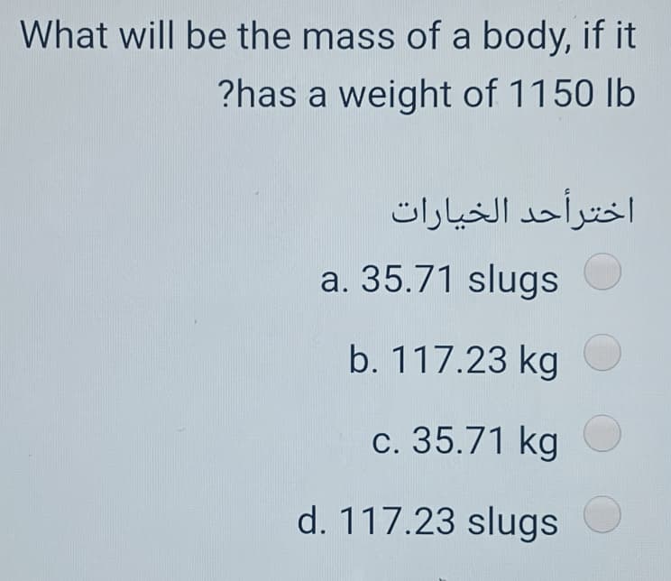 What will be the mass of a body, if it
?has a weight of 1150 lb
اخترأحد الخیارات
a. 35.71 slugs
b. 117.23 kg
c. 35.71 kg
d. 117.23 slugs
