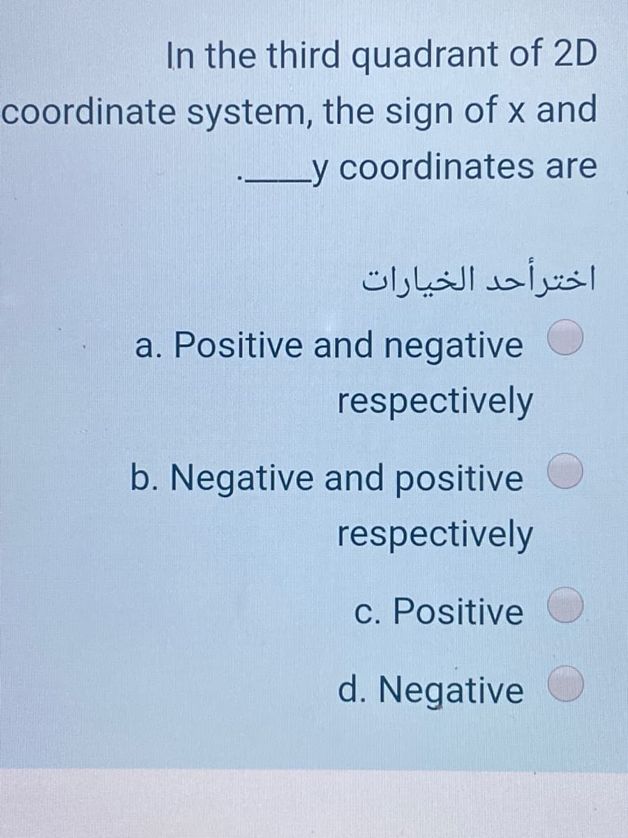 In the third quadrant of 2D
coordinate system, the sign of x and
_y coordinates are
اخترأحد الخیارات
a. Positive and negative
respectively
b. Negative and positive
respectively
c. Positive
d. Negative
