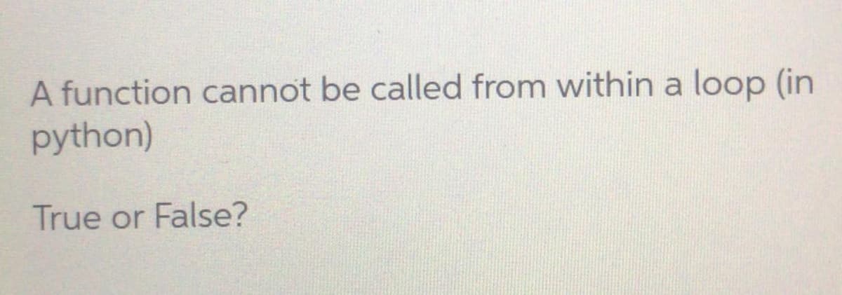 A function cannot be called from within a loop (in
python)
True or False?
