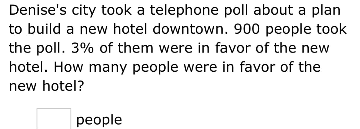 Denise's city took a telephone poll about a plan
to build a new hotel downtown. 900 people took
the poll. 3% of them were in favor of the new
hotel. How many people were in favor of the
new hotel?
реople
