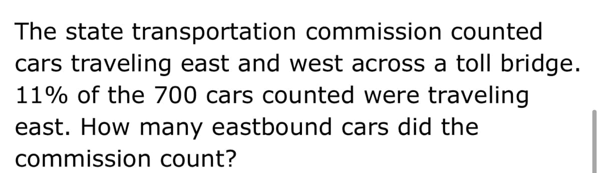 The state transportation commission counted
cars traveling east and west across a toll bridge.
11% of the 700 cars counted were traveling
east. How many eastbound cars did the
commission count?
