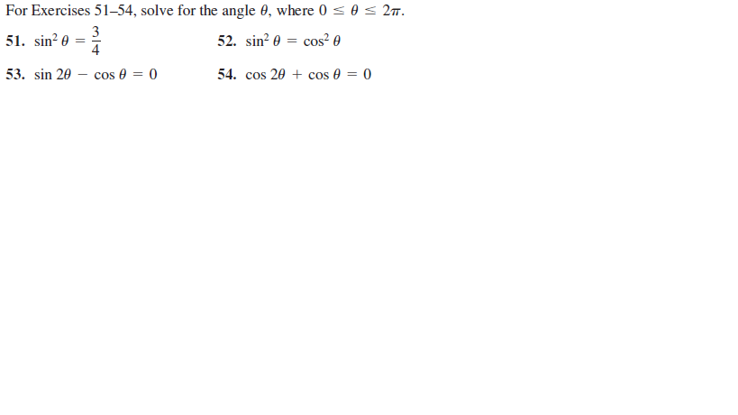 For Exercises 51–54, solve for the angle 0, where 0 <0< 27.
3
51. sin? 0
4
52. sin? 0 = cos² 0
53. sin 20 – cos e = 0
54. cos 20 + cos 0 = 0
