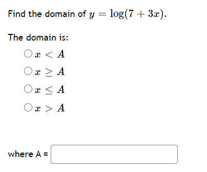 Find the domain of y = log(7 + 3x).
The domain is:
O x < A
Ox > A
Ox < A
Or > Α
where A =
