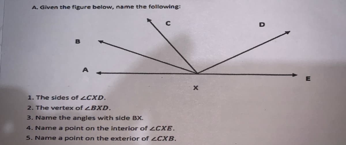 A. Given the figure below, name the following:
1. The sides of LCXD.
2. The vertex of BXD.
3. Name the angles with side BX.
4. Name a point on the interior of LCXE.
5. Name a point on the exterior of LCXB.
