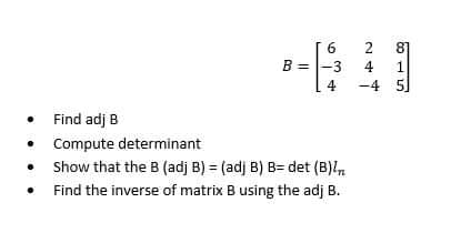 6
2
81
B =
-3
4
1
4
-4 5
• Find adj B
• Compute determinant
• Show that the B (adj B) = (adj B) B= det (B)l
Find the inverse of matrix B using the adj B.
