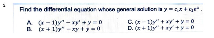 Find the differential equation whose general solution is y = c,x + cze*
A. (x – 1)y" –- xy' + y = 0
B. (x + 1)y" – xy + y = 0
C. (x – 1)y" + xy' + y = 0
D. (x + 1)y" + xy' + y = 0
3.
