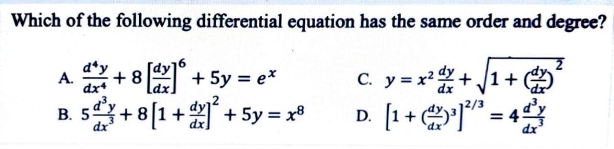 Which of the following differential equation has the same order and degree?
d*y
C. y =x*+ /1+ 9
D. [1+ ]" = 4
A.
dx*
+ 8 + 5y = e*
5+8[1+ + 5y = x®
dx
