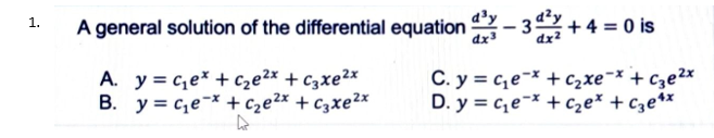 A general solution of the differential equation - 3+4 = 0 is
1.
A. y = c,e* + cze2x + c3xe²x
B. y = c,e¯* + cze2x + c3xe²x
C. y = c,e-x + czxe¬x + cze2x
D. y = c,e-* + Cze* + c3e**
