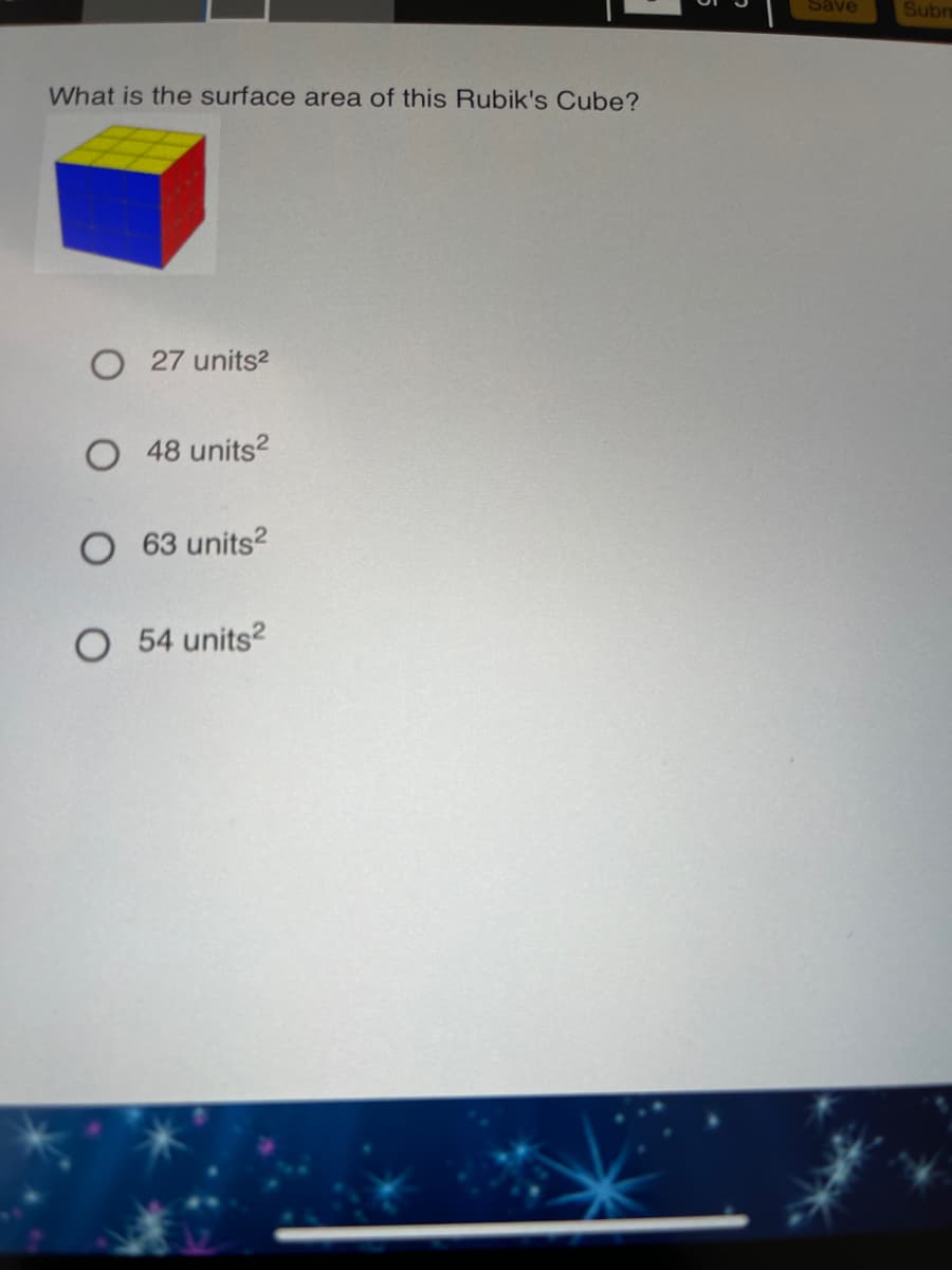 Save
Subn
What is the surface area of this Rubik's Cube?
O 27 units2
O 48 units?
O 63 units?
O 54 units?
