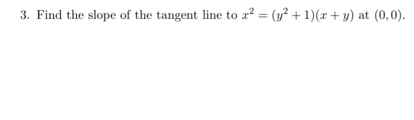 3. Find the slope of the tangent line to x² = (y² + 1)(x + y) at (0,0).
