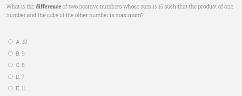 What is the difference of two positive numbers whose sum is 16 such that the product of one
number and the cube of the other number is maximum?
Ο Α 10
O B. 9
O C.8
O D. 7
O E. 11
