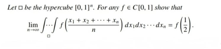 Let o be the hypercube [0, 1]". For any f e C[O, 1] show that
'X1 + x2 + • · · + xn
...
lim
dx¡dx2· · ·dxn = f
%3D
n00
= "xp... xplxp|
