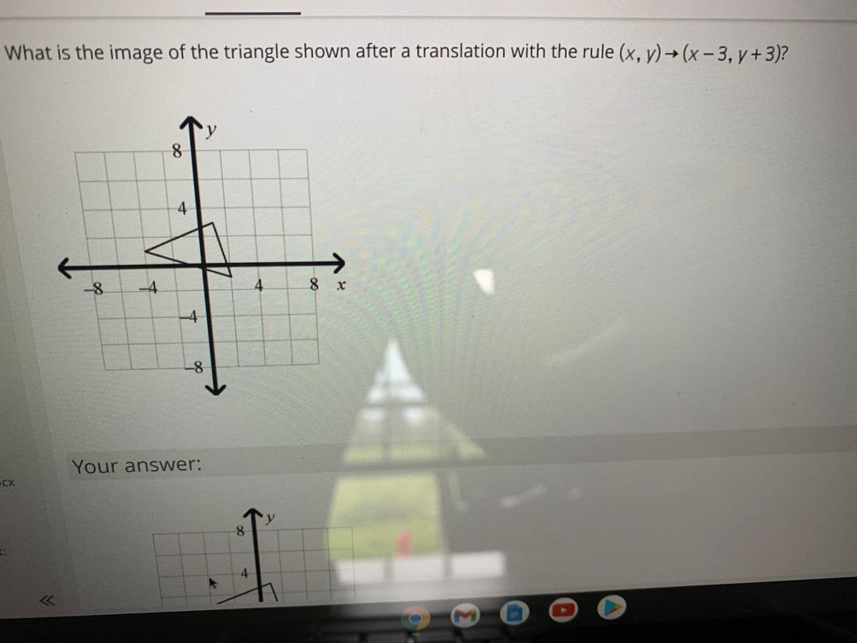 What is the image of the triangle shown after a translation with the rule (x, y)→ (x- 3, y+3)?
y
8.
-4
4.
8 x
寸
-8
Your answer:
CX
8.
4.
4.
of
