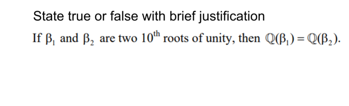 State true or false with brief justification
If ß, and ß, are two 10™ roots of unity, then Q(B) = Q(B,).
