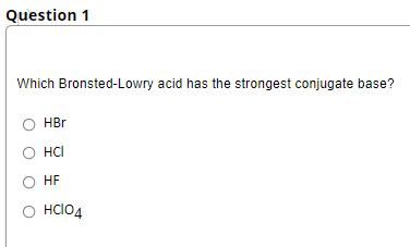 Question 1
Which Bronsted-Lowry acid has the strongest conjugate base?
HBr
HCI
HF
HCIO4
