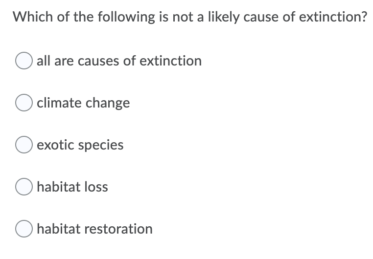 Which of the following is not a likely cause of extinction?
O all are causes of extinction
O climate change
exotic species
O habitat loss
O habitat restoration
