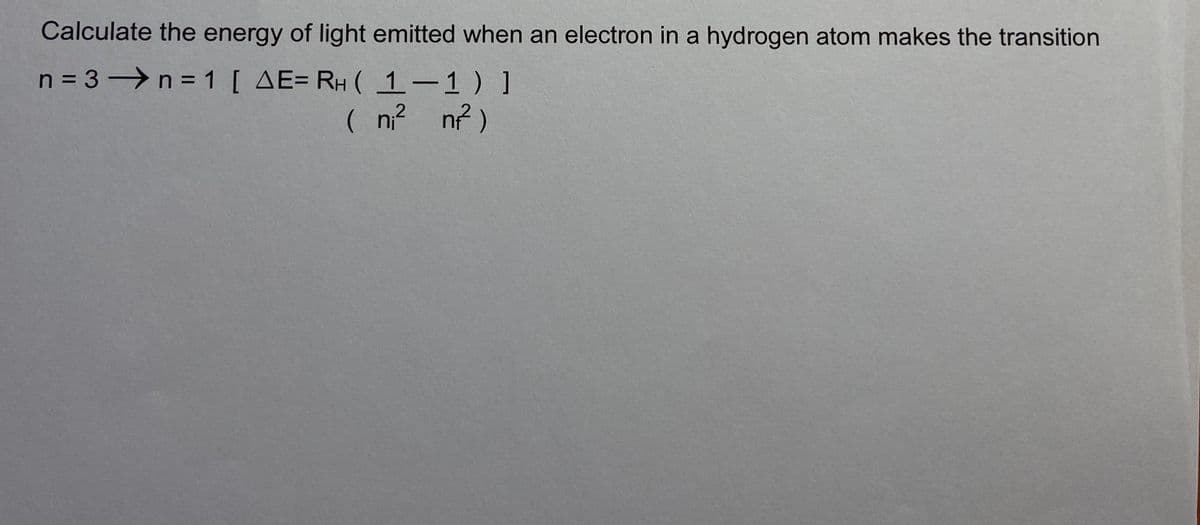 Calculate the energy of light emitted when an electron in a hydrogen atom makes the transition
n = 3 n = 1 [ AE= RH ( 1-1)]
( n? n?)
%3D
.2
nji
