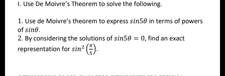 I. Use De Moivre's Theorem to solve the following.
1. Use de Moivre's theorem to express sin50 in terms of powers
of sine.
2. By considering the solutions of sin50 = 0, find an exact
representation for sin? (4).
