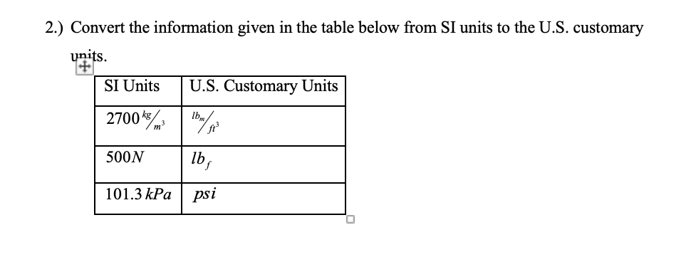 2.) Convert the information given in the table below from SI units to the U.S. customary
units.
SI Units
U.S. Customary Units
2700
500N
Ib,
101.3 kPa
psi
