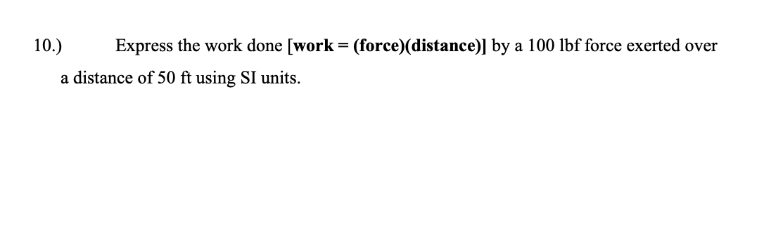 10.)
Express the work done [work= (force)(distance)] by a 100 lbf force exerted over
%3D
a distance of 50 ft using SI units.
