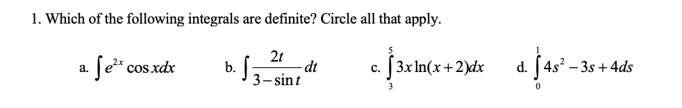 1. Which of the following integrals are definite? Circle all that apply.
2t
dt
3– sint
J3xln(x-
a. Je* cos xdx
c+2)dx
d. [4s? – 3s + 4ds
b.
c.
3
